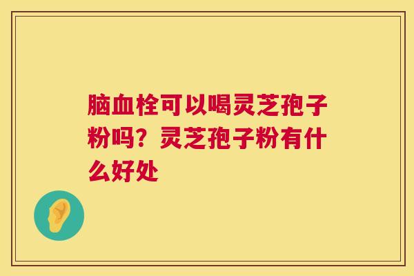脑血栓可以喝灵芝孢子粉吗?灵芝孢子粉有什么好处 第1张 脑血栓可以喝灵芝孢子粉吗?灵芝孢子粉有什么好处 第1张