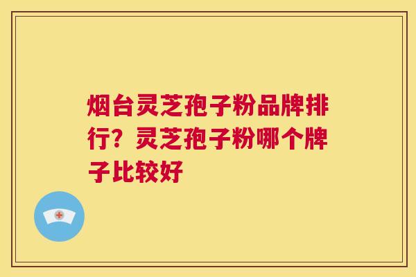 烟台灵芝孢子粉品牌排行?灵芝孢子粉哪个牌子比较好 第1张 烟台灵芝孢子粉品牌排行?灵芝孢子粉哪个牌子比较好 第1张