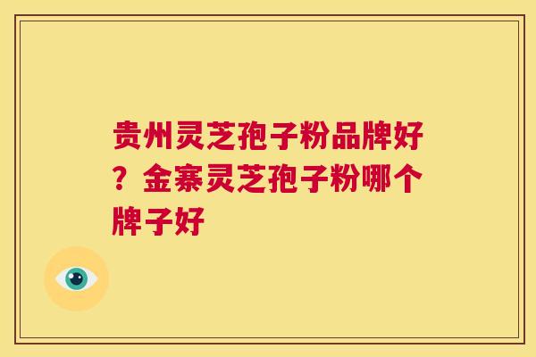 贵州灵芝孢子粉品牌好?金寨灵芝孢子粉哪个牌子好 第1张 贵州灵芝孢子粉品牌好?金寨灵芝孢子粉哪个牌子好 第1张
