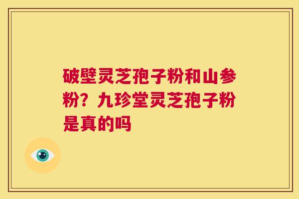 破壁灵芝孢子粉和山参粉?九珍堂灵芝孢子粉是真的吗 第1张 破壁灵芝孢子粉和山参粉?九珍堂灵芝孢子粉是真的吗 第1张