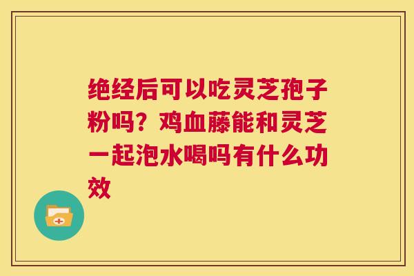 绝经后可以吃灵芝孢子粉吗?鸡血藤能和灵芝一起泡水喝吗有什么功效 第1张 绝经后可以吃灵芝孢子粉吗?鸡血藤能和灵芝一起泡水喝吗有什么功效 第1张