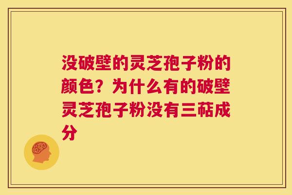 没破壁的灵芝孢子粉的颜色？为什么有的破壁灵芝孢子粉没有三萜成分  第1张