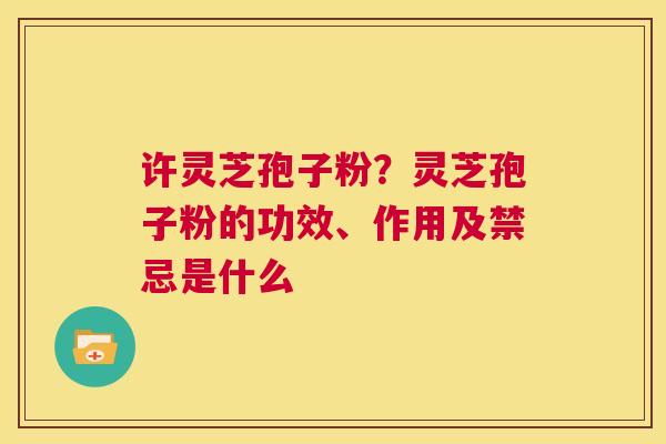 许灵芝孢子粉?灵芝孢子粉的功效、作用及禁忌是什么 第1张 许灵芝孢子粉?灵芝孢子粉的功效、作用及禁忌是什么 第1张