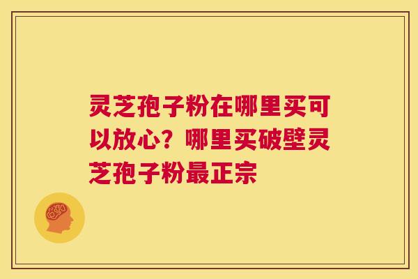 灵芝孢子粉在哪里买可以放心?哪里买破壁灵芝孢子粉最正宗 第1张 灵芝孢子粉在哪里买可以放心?哪里买破壁灵芝孢子粉最正宗 第1张