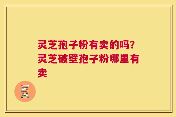 灵芝孢子粉有卖的吗?灵芝破壁孢子粉哪里有卖 第1张 灵芝孢子粉有卖的吗?灵芝破壁孢子粉哪里有卖 第1张