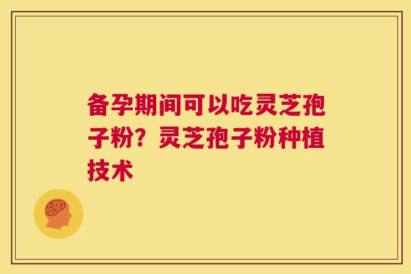 备孕期间可以吃灵芝孢子粉?灵芝孢子粉种植技术 第1张 备孕期间可以吃灵芝孢子粉?灵芝孢子粉种植技术 第1张