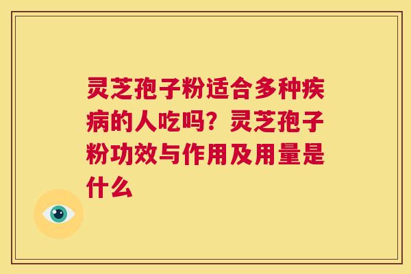灵芝孢子粉适合多种疾病的人吃吗?灵芝孢子粉功效与作用及用量是什么 第1张 灵芝孢子粉适合多种疾病的人吃吗?灵芝孢子粉功效与作用及用量是什么 第1张