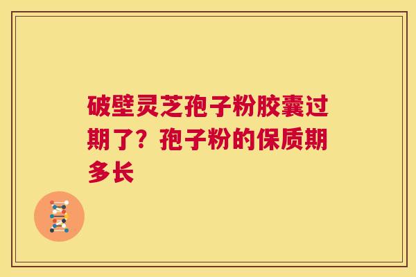破壁灵芝孢子粉胶囊过期了?孢子粉的保质期多长 第1张 破壁灵芝孢子粉胶囊过期了?孢子粉的保质期多长 第1张