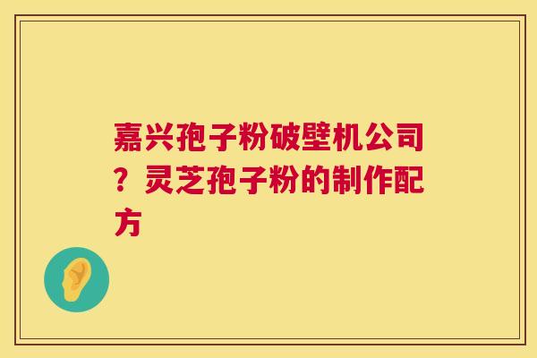 嘉兴孢子粉破壁机公司?灵芝孢子粉的制作配方 第1张 嘉兴孢子粉破壁机公司?灵芝孢子粉的制作配方 第1张