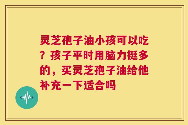 灵芝孢子油小孩可以吃?孩子平时用脑力挺多的,买灵芝孢子油给他补充一下适合吗 第1张 灵芝孢子油小孩可以吃?孩子平时用脑力挺多的,买灵芝孢子油给他补充一下适合吗 第1张