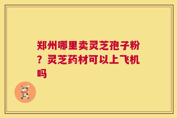 郑州哪里卖灵芝孢子粉?灵芝药材可以上飞机吗 第1张 郑州哪里卖灵芝孢子粉?灵芝药材可以上飞机吗 第1张