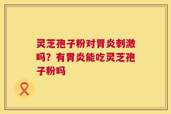 灵芝孢子粉对胃炎刺激吗？有胃炎能吃灵芝孢子粉吗  第1张
