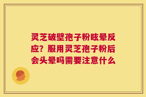 灵芝破壁孢子粉眩晕反应?服用灵芝孢子粉后会头晕吗需要注意什么 第1张 灵芝破壁孢子粉眩晕反应?服用灵芝孢子粉后会头晕吗需要注意什么 第1张