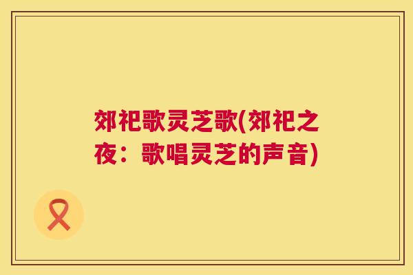 郊祀歌灵芝歌(郊祀之夜:歌唱灵芝的声音) 第1张 郊祀歌灵芝歌(郊祀之夜:歌唱灵芝的声音) 第1张