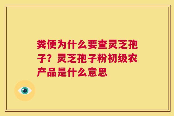 粪便为什么要查灵芝孢子？灵芝孢子粉初级农产品是什么意思  第1张