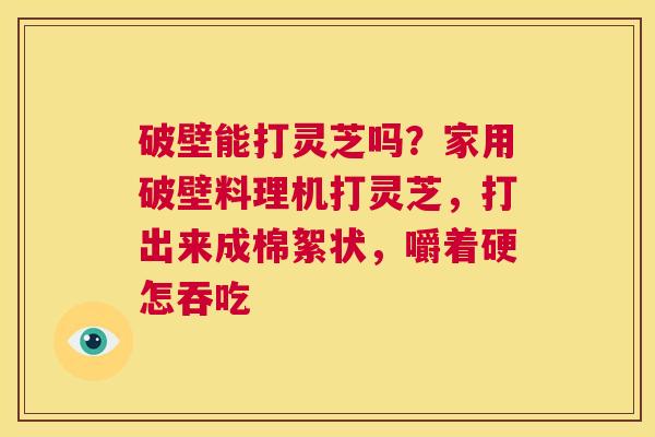 破壁能打灵芝吗?家用破壁料理机打灵芝,打出来成棉絮状,嚼着硬怎吞吃 第1张 破壁能打灵芝吗?家用破壁料理机打灵芝,打出来成棉絮状,嚼着硬怎吞吃 第1张
