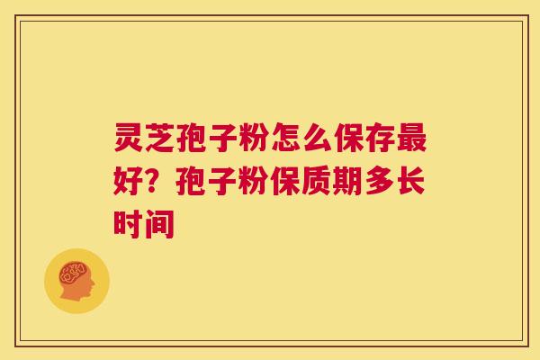 灵芝孢子粉怎么保存最好?孢子粉保质期多长时间 第1张 灵芝孢子粉怎么保存最好?孢子粉保质期多长时间 第1张