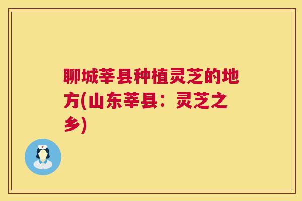 聊城莘县种植灵芝的地方(山东莘县:灵芝之乡) 第1张 聊城莘县种植灵芝的地方(山东莘县:灵芝之乡) 第1张