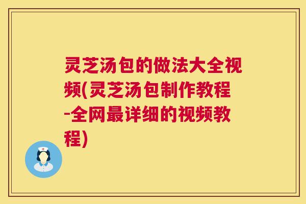 灵芝汤包的做法大全视频(灵芝汤包制作教程-全网最详细的视频教程) 第1张 灵芝汤包的做法大全视频(灵芝汤包制作教程-全网最详细的视频教程) 第1张