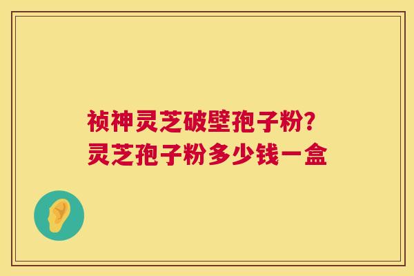 祯神灵芝破壁孢子粉？灵芝孢子粉多少钱一盒  第1张