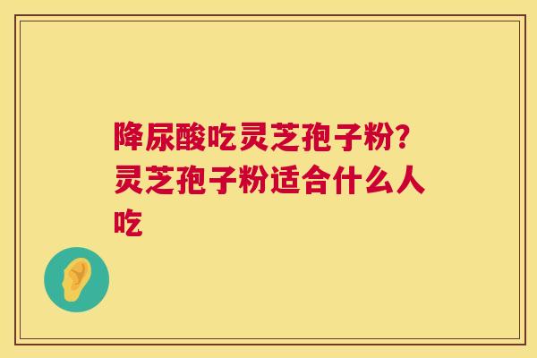 降尿酸吃灵芝孢子粉？灵芝孢子粉适合什么人吃  第1张