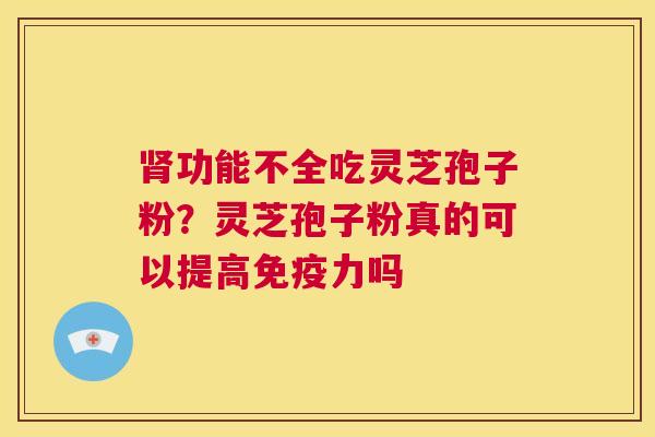 肾功能不全吃灵芝孢子粉?灵芝孢子粉真的可以提高免疫力吗 第1张 肾功能不全吃灵芝孢子粉?灵芝孢子粉真的可以提高免疫力吗 第1张
