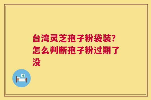 台湾灵芝孢子粉袋装?怎么判断孢子粉过期了没 第1张 台湾灵芝孢子粉袋装?怎么判断孢子粉过期了没 第1张