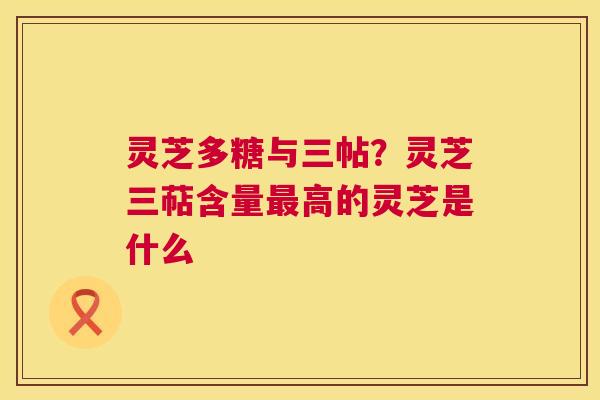 灵芝多糖与三帖?灵芝三萜含量最高的灵芝是什么 第1张 灵芝多糖与三帖?灵芝三萜含量最高的灵芝是什么 第1张