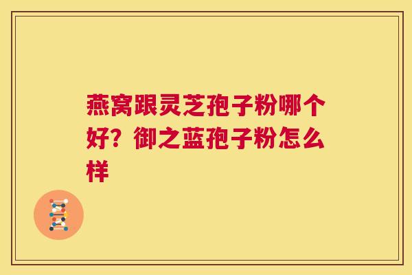 燕窝跟灵芝孢子粉哪个好?御之蓝孢子粉怎么样 第1张 燕窝跟灵芝孢子粉哪个好?御之蓝孢子粉怎么样 第1张