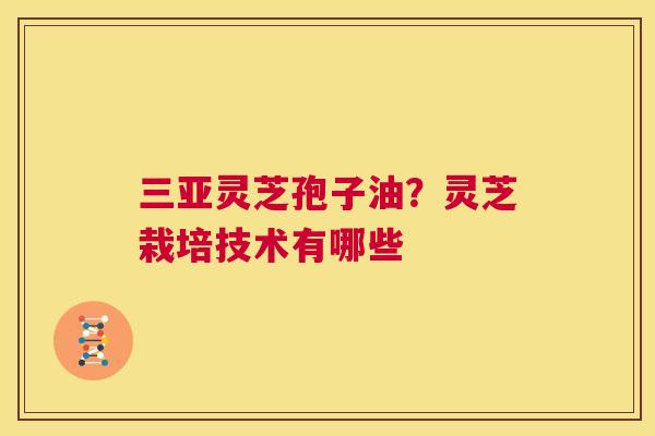 三亚灵芝孢子油?灵芝栽培技术有哪些 第1张 三亚灵芝孢子油?灵芝栽培技术有哪些 第1张