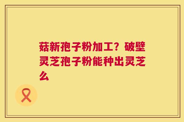 菇新孢子粉加工?破壁灵芝孢子粉能种出灵芝么 第1张 菇新孢子粉加工?破壁灵芝孢子粉能种出灵芝么 第1张