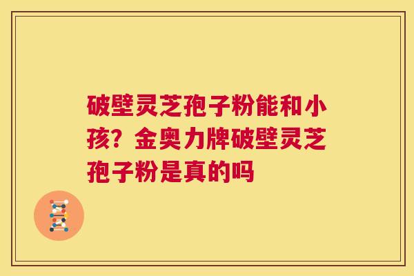 破壁灵芝孢子粉能和小孩?金奥力牌破壁灵芝孢子粉是真的吗 第1张 破壁灵芝孢子粉能和小孩?金奥力牌破壁灵芝孢子粉是真的吗 第1张