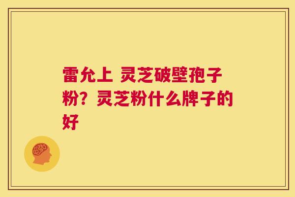 雷允上 灵芝破壁孢子粉?灵芝粉什么牌子的好 第1张 雷允上 灵芝破壁孢子粉?灵芝粉什么牌子的好 第1张