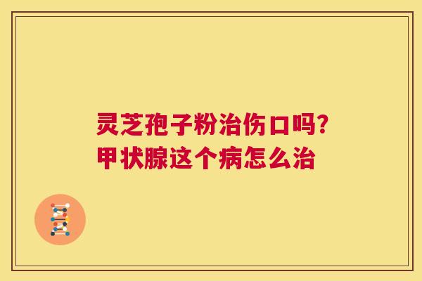 灵芝孢子粉治伤口吗?甲状腺这个病怎么治 第1张 灵芝孢子粉治伤口吗?甲状腺这个病怎么治 第1张