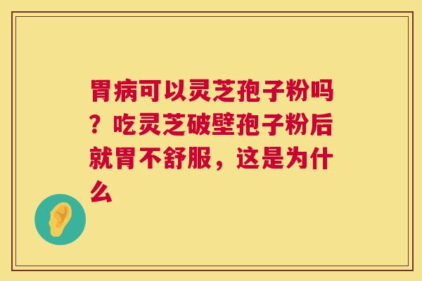 胃病可以灵芝孢子粉吗?吃灵芝破壁孢子粉后就胃不舒服,这是为什么 第1张 胃病可以灵芝孢子粉吗?吃灵芝破壁孢子粉后就胃不舒服,这是为什么 第1张