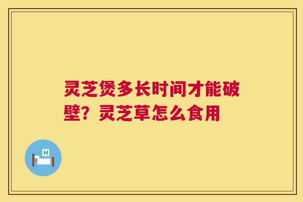 灵芝煲多长时间才能破壁？灵芝草怎么食用  第1张