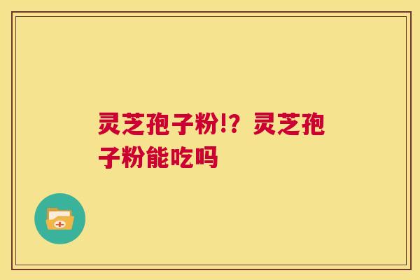 灵芝孢子粉!?灵芝孢子粉能吃吗 第1张 灵芝孢子粉!?灵芝孢子粉能吃吗 第1张