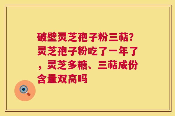破壁灵芝孢子粉三萜?灵芝孢子粉吃了一年了,灵芝多糖、三萜成份含量双高吗 第1张 破壁灵芝孢子粉三萜?灵芝孢子粉吃了一年了,灵芝多糖、三萜成份含量双高吗 第1张