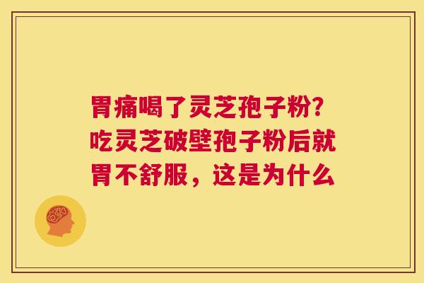 胃痛喝了灵芝孢子粉?吃灵芝破壁孢子粉后就胃不舒服,这是为什么 第1张 胃痛喝了灵芝孢子粉?吃灵芝破壁孢子粉后就胃不舒服,这是为什么 第1张