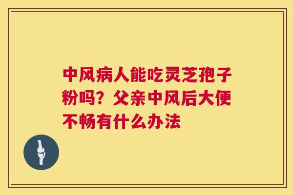 中风病人能吃灵芝孢子粉吗?父亲中风后大便不畅有什么办法 第1张 中风病人能吃灵芝孢子粉吗?父亲中风后大便不畅有什么办法 第1张