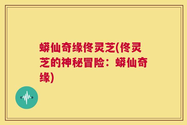 蟒仙奇缘佟灵芝(佟灵芝的神秘冒险:蟒仙奇缘) 第1张 蟒仙奇缘佟灵芝(佟灵芝的神秘冒险:蟒仙奇缘) 第1张