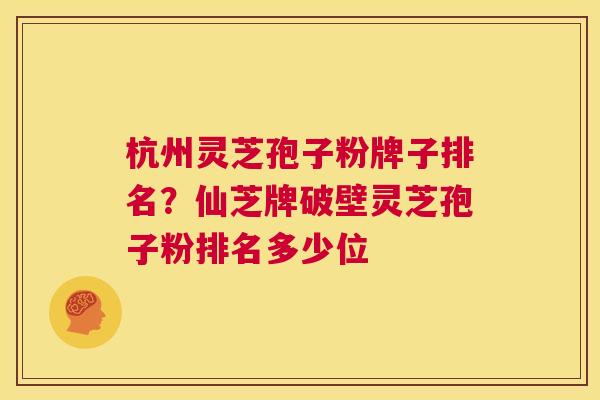 杭州灵芝孢子粉牌子排名？仙芝牌破壁灵芝孢子粉排名多少位  第1张