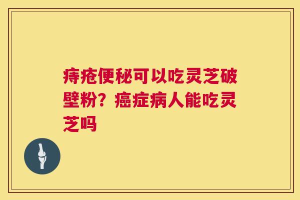 痔疮便秘可以吃灵芝破壁粉?癌症病人能吃灵芝吗 第1张 痔疮便秘可以吃灵芝破壁粉?癌症病人能吃灵芝吗 第1张