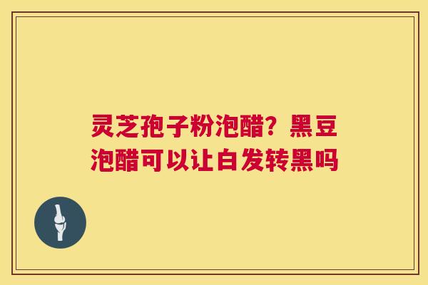 灵芝孢子粉泡醋?黑豆泡醋可以让白发转黑吗 第1张 灵芝孢子粉泡醋?黑豆泡醋可以让白发转黑吗 第1张