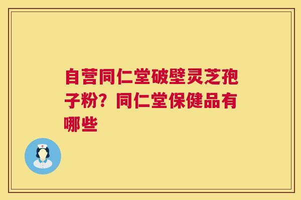 自营同仁堂破壁灵芝孢子粉?同仁堂保健品有哪些 第1张 自营同仁堂破壁灵芝孢子粉?同仁堂保健品有哪些 第1张