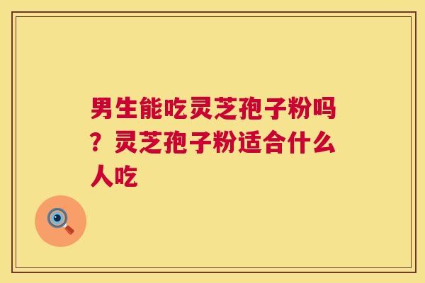 男生能吃灵芝孢子粉吗?灵芝孢子粉适合什么人吃 第1张 男生能吃灵芝孢子粉吗?灵芝孢子粉适合什么人吃 第1张