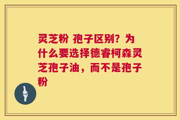 灵芝粉 孢子区别?为什么要选择德睿柯森灵芝孢子油,而不是孢子粉 第1张 灵芝粉 孢子区别?为什么要选择德睿柯森灵芝孢子油,而不是孢子粉 第1张