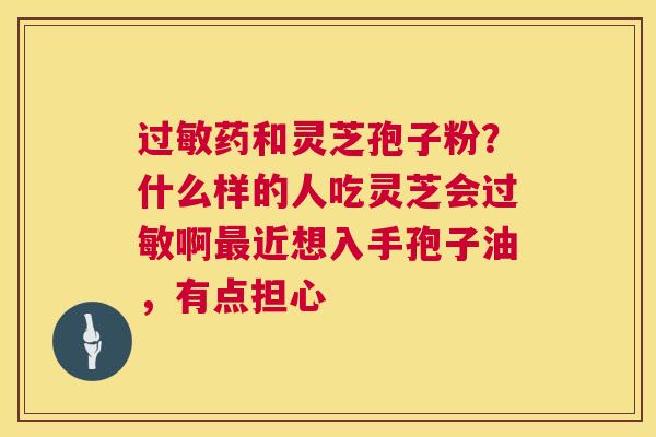 过敏药和灵芝孢子粉?什么样的人吃灵芝会过敏啊最近想入手孢子油,有点担心 第1张 过敏药和灵芝孢子粉?什么样的人吃灵芝会过敏啊最近想入手孢子油,有点担心 第1张