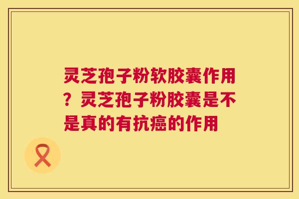 灵芝孢子粉软胶囊作用?灵芝孢子粉胶囊是不是真的有抗癌的作用 第1张 灵芝孢子粉软胶囊作用?灵芝孢子粉胶囊是不是真的有抗癌的作用 第1张