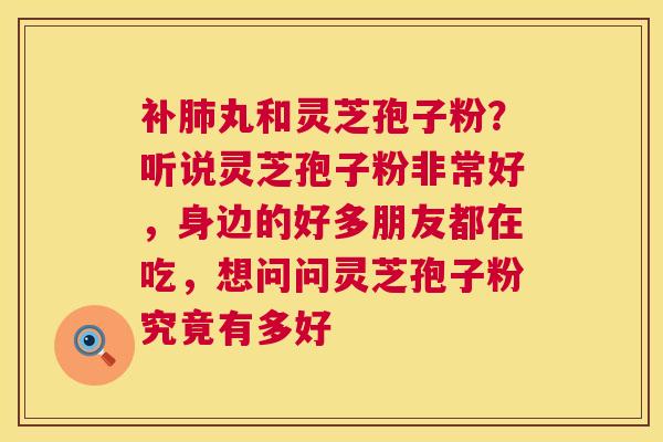 补肺丸和灵芝孢子粉?听说灵芝孢子粉非常好,身边的好多朋友都在吃,想问问灵芝孢子粉究竟有多好 第1张 补肺丸和灵芝孢子粉?听说灵芝孢子粉非常好,身边的好多朋友都在吃,想问问灵芝孢子粉究竟有多好 第1张